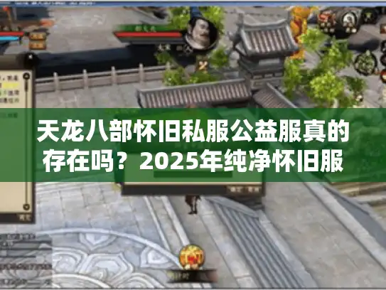天龙八部怀旧私服公益服真的存在吗?2025年纯净怀旧服测评 天龙八部怀旧私服公益服真的存在吗?2025年纯净怀旧服测评