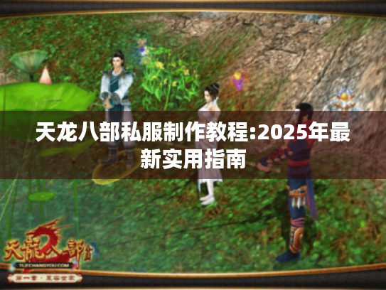 天龙八部私服制作教程:2025年最新实用指南 天龙八部私服制作教程:2025年最新实用指南