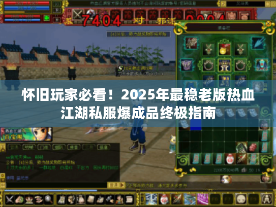 怀旧玩家必看!2025年最稳老版热血江湖私服爆成品终极指南 怀旧玩家必看!2025年最稳老版热血江湖私服爆成品终极指南