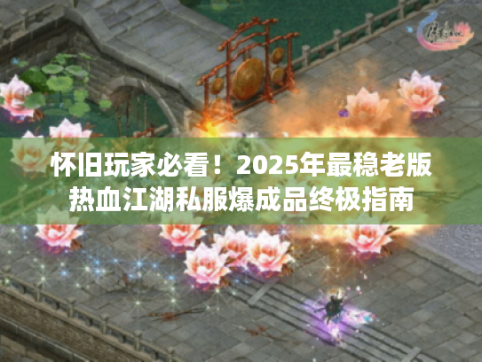 怀旧玩家必看!2025年最稳老版热血江湖私服爆成品终极指南 怀旧玩家必看!2025年最稳老版热血江湖私服爆成品终极指南
