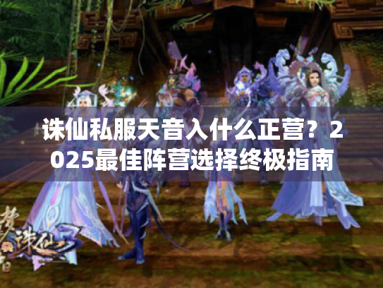 诛仙私服天音入什么正营？2025最佳阵营选择终极指南