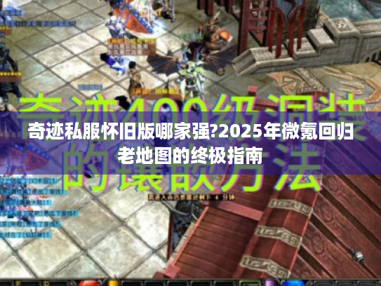 奇迹私服怀旧版哪家强?2025年微氪回归老地图的终极指南 奇迹私服怀旧版哪家强?2025年微氪回归老地图的终极指南