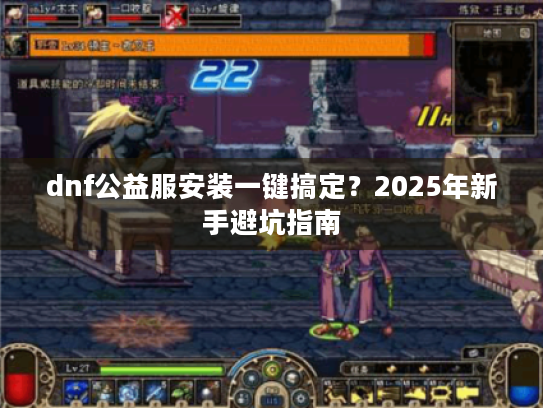 dnf公益服安装一键搞定?2025年新手避坑指南 dnf公益服安装一键搞定?2025年新手避坑指南