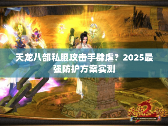天龙八部私服攻击手肆虐？2025最强防护方案实测