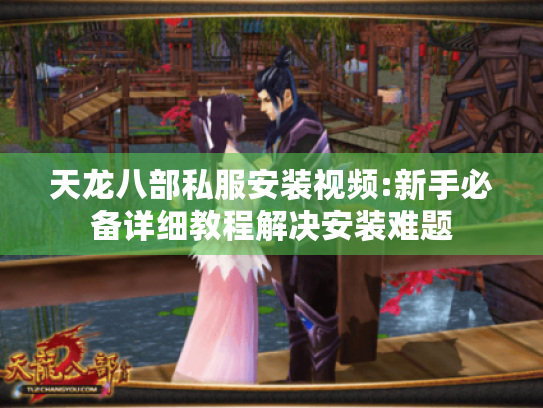 天龙八部私服安装视频:新手必备详细教程解决安装难题 天龙八部私服安装视频:新手必备详细教程解决安装难题