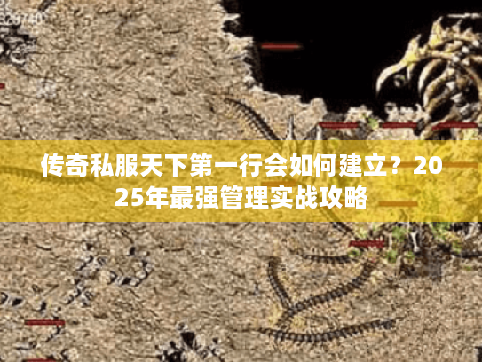 传奇私服天下第一行会如何建立?2025年最强管理实战攻略 传奇私服天下第一行会如何建立?2025年最强管理实战攻略