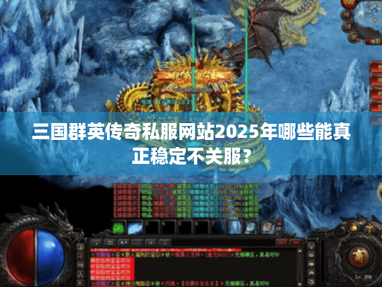 三国群英传奇私服网站2025年哪些能真正稳定不关服？