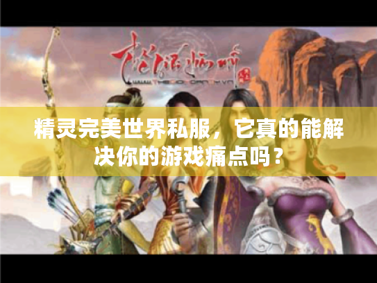 精灵完美世界私服,它真的能解决你的游戏痛点吗? 精灵完美世界私服,它真的能解决你的游戏痛点吗?