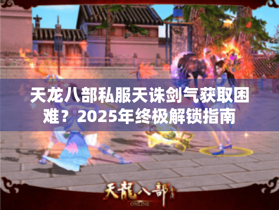 天龙八部私服天诛剑气获取困难?2025年终极解锁指南 天龙八部私服天诛剑气获取困难?2025年终极解锁指南