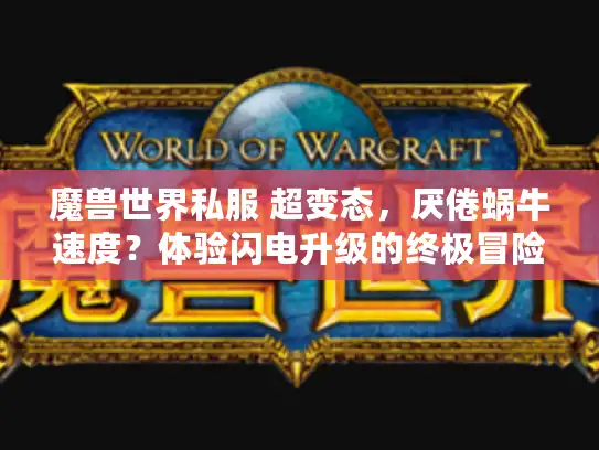 魔兽世界私服 超变态，厌倦蜗牛速度？体验闪电升级的终极冒险！