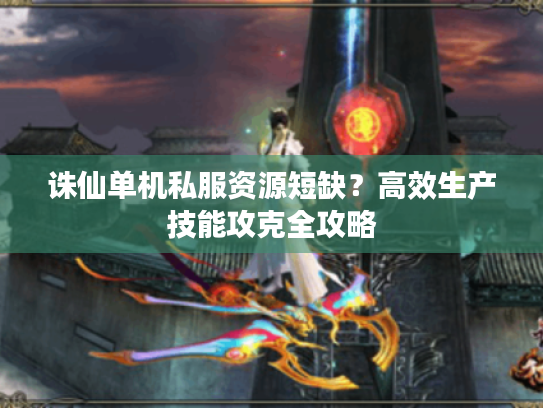 诛仙单机私服资源短缺?高效生产技能攻克全攻略 诛仙单机私服资源短缺?高效生产技能攻克全攻略