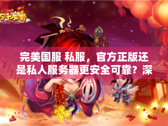 完美国服 私服，官方正版还是私人服务器更安全可靠？深入比较指南