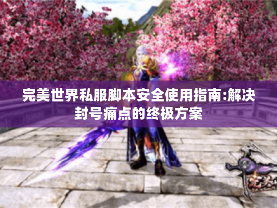 完美世界私服脚本安全使用指南:解决封号痛点的终极方案