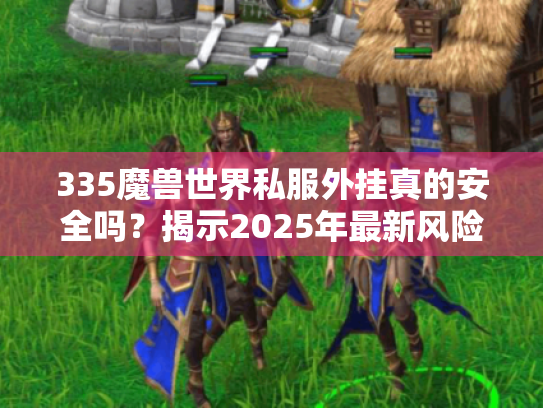 335魔兽世界私服外挂真的安全吗?揭示2025年最新风险数据 335魔兽世界私服外挂真的安全吗?揭示2025年最新风险数据