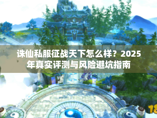 诛仙私服征战天下怎么样?2025年真实评测与风险避坑指南 诛仙私服征战天下怎么样?2025年真实评测与风险避坑指南