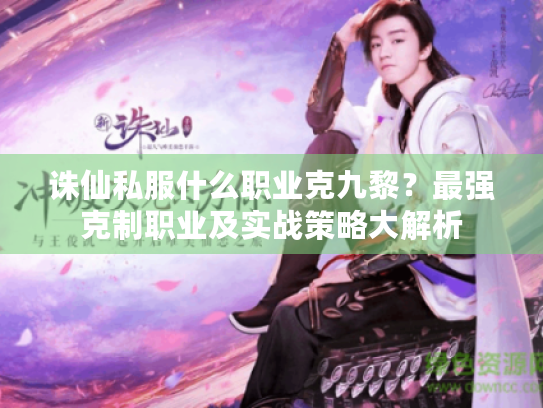 诛仙私服什么职业克九黎?最强克制职业及实战策略大解析 诛仙私服什么职业克九黎?最强克制职业及实战策略大解析