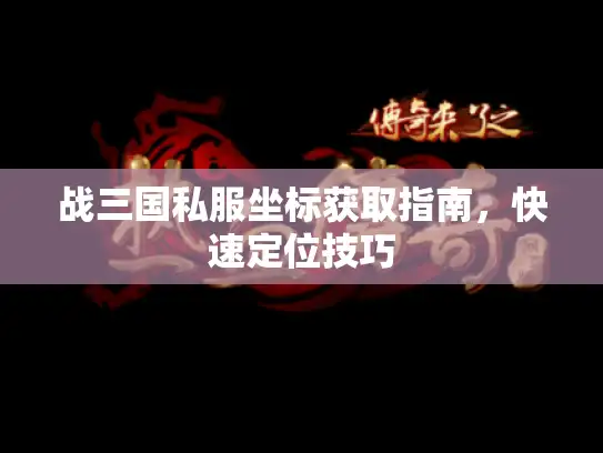 战三国私服坐标获取指南,快速定位技巧 战三国私服坐标获取指南,快速定位技巧