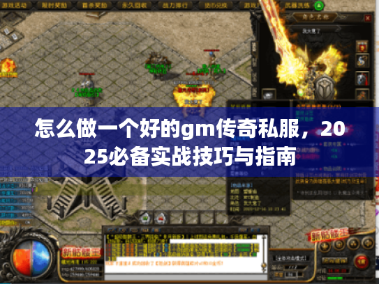 怎么做一个好的gm传奇私服,2025必备实战技巧与指南 怎么做一个好的gm传奇私服,2025必备实战技巧与指南