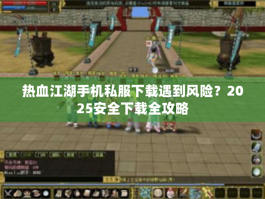 热血江湖手机私服下载遇到风险?2025安全下载全攻略 热血江湖手机私服下载遇到风险?2025安全下载全攻略