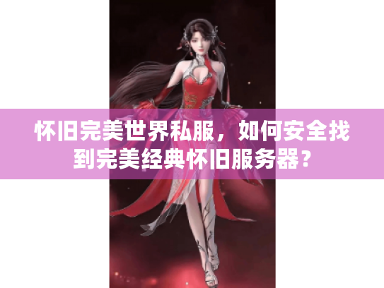 怀旧完美世界私服,如何安全找到完美经典怀旧服务器? 怀旧完美世界私服,如何安全找到完美经典怀旧服务器?