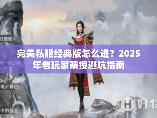 完美私服经典版怎么进？2025年老玩家亲授避坑指南