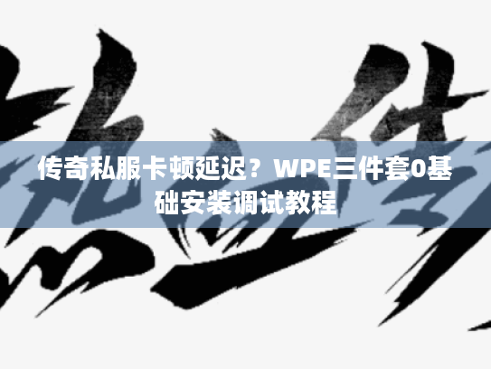 传奇私服卡顿延迟？WPE三件套0基础安装调试教程