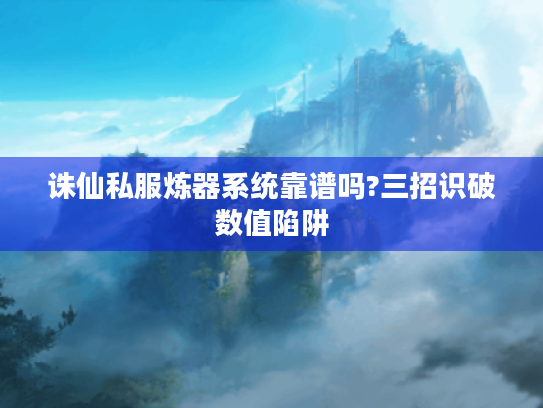 诛仙私服炼器系统靠谱吗?三招识破数值陷阱