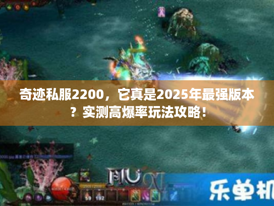 奇迹私服2200,它真是2025年最强版本?实测高爆率玩法攻略! 奇迹私服2200,它真是2025年最强版本?实测高爆率玩法攻略!