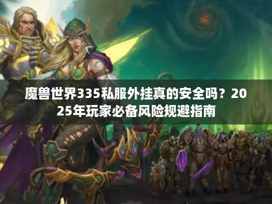 魔兽世界335私服外挂真的安全吗?2025年玩家必备风险规避指南 魔兽世界335私服外挂真的安全吗?2025年玩家必备风险规避指南