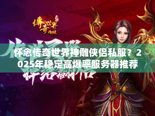 怀念传奇世界神雕侠侣私服？2025年稳定高爆率服务器推荐