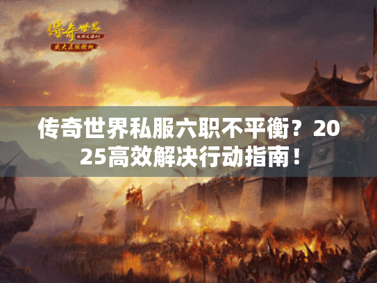传奇世界私服六职不平衡？2025高效解决行动指南！