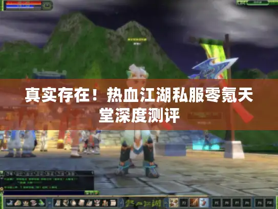 真实存在!热血江湖私服零氪天堂深度测评 真实存在!热血江湖私服零氪天堂深度测评