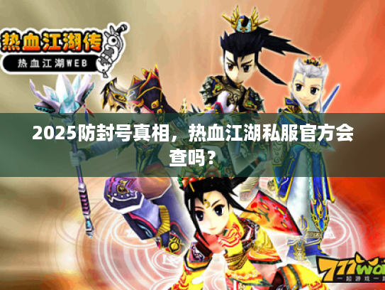 2025防封号真相,热血江湖私服官方会查吗? 2025防封号真相,热血江湖私服官方会查吗?