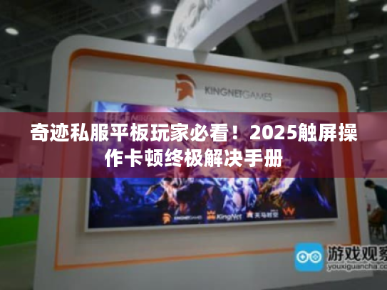 奇迹私服平板玩家必看!2025触屏操作卡顿终极解决手册 奇迹私服平板玩家必看!2025触屏操作卡顿终极解决手册