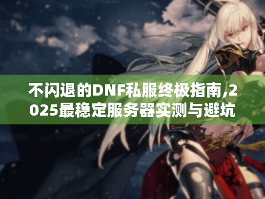 不闪退的DNF私服终极指南,2025最稳定服务器实测与避坑手册 不闪退的DNF私服终极指南,2025最稳定服务器实测与避坑手册