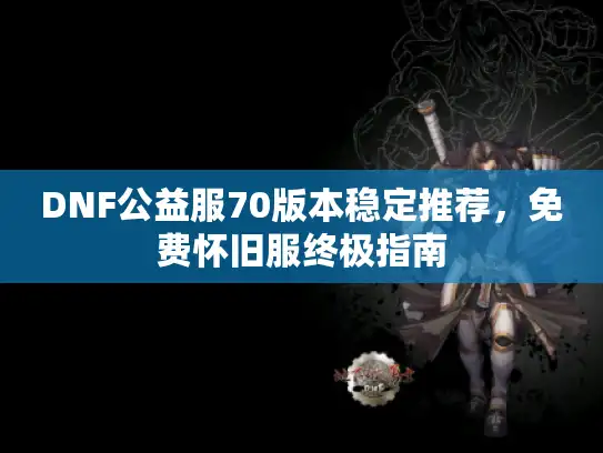 DNF公益服70版本稳定推荐，免费怀旧服终极指南