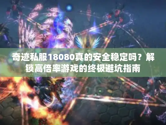 奇迹私服18080真的安全稳定吗?解锁高倍率游戏的终极避坑指南 奇迹私服18080真的安全稳定吗?解锁高倍率游戏的终极避坑指南