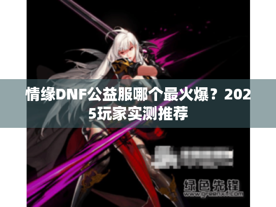 情缘DNF公益服哪个最火爆?2025玩家实测推荐 情缘DNF公益服哪个最火爆?2025玩家实测推荐
