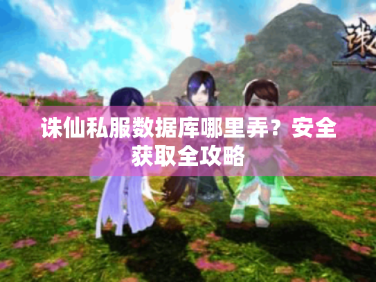 诛仙私服数据库哪里弄?安全获取全攻略 诛仙私服数据库哪里弄?安全获取全攻略