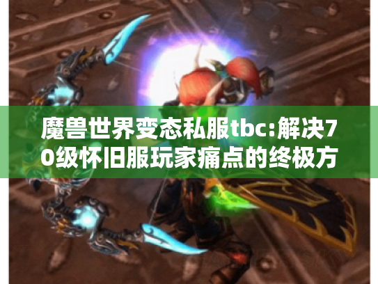 魔兽世界变态私服tbc:解决70级怀旧服玩家痛点的终极方案吗? 魔兽世界变态私服tbc:解决70级怀旧服玩家痛点的终极方案吗?