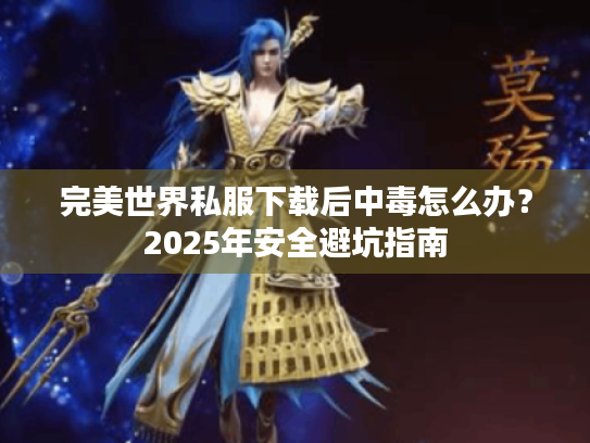 完美世界私服下载后中毒怎么办?2025年安全避坑指南 完美世界私服下载后中毒怎么办?2025年安全避坑指南