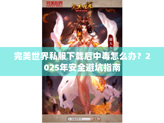 完美世界私服下载后中毒怎么办?2025年安全避坑指南 完美世界私服下载后中毒怎么办?2025年安全避坑指南