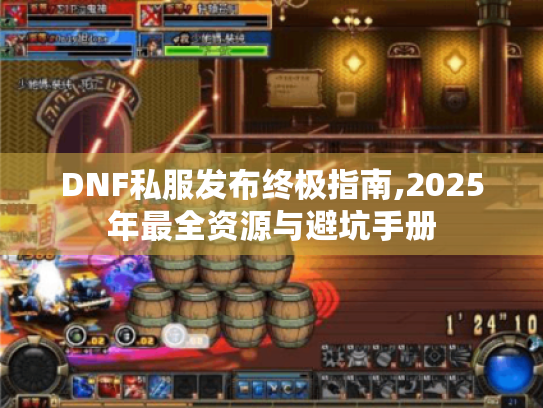 DNF私服发布终极指南,2025年最全资源与避坑手册 DNF私服发布终极指南,2025年最全资源与避坑手册