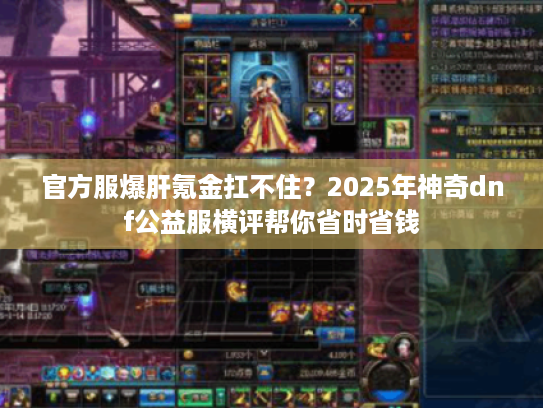 官方服爆肝氪金扛不住?2025年神奇dnf公益服横评帮你省时省钱 官方服爆肝氪金扛不住?2025年神奇dnf公益服横评帮你省时省钱