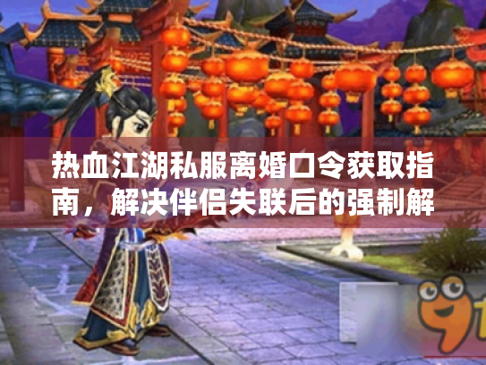 热血江湖私服离婚口令获取指南,解决伴侣失联后的强制解绑难题 热血江湖私服离婚口令获取指南,解决伴侣失联后的强制解绑难题