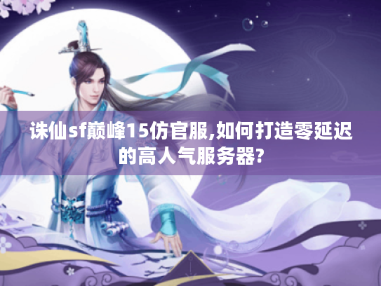 诛仙sf巅峰15仿官服,如何打造零延迟的高人气服务器? 诛仙sf巅峰15仿官服,如何打造零延迟的高人气服务器?