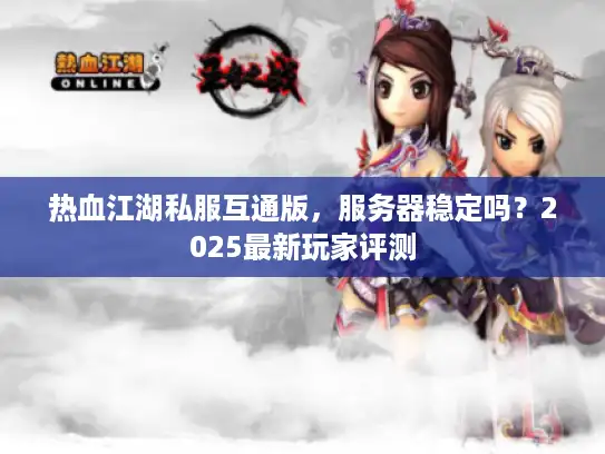 热血江湖私服互通版，服务器稳定吗？2025最新玩家评测