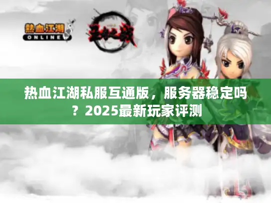 热血江湖私服互通版，服务器稳定吗？2025最新玩家评测