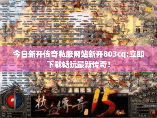 今日新开传奇私服网站新开803cq:立即下载畅玩最新传奇！