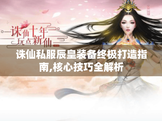 诛仙私服辰皇装备终极打造指南,核心技巧全解析 诛仙私服辰皇装备终极打造指南,核心技巧全解析